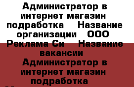 Администратор в интернет магазин (подработка) › Название организации ­ ООО “Реклама Си“ › Название вакансии ­ Администратор в интернет магазин (подработка) › Минимальный оклад ­ 24 000 › Возраст от ­ 24 - Костромская обл., Волгореченск г. Работа » Вакансии   
